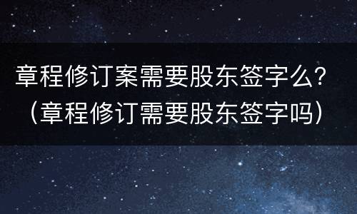 章程修订案需要股东签字么？（章程修订需要股东签字吗）