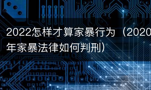 2022怎样才算家暴行为(2020年家暴法律如何判刑) 2022怎样才算家暴行为(2020年家暴法律如何判刑)