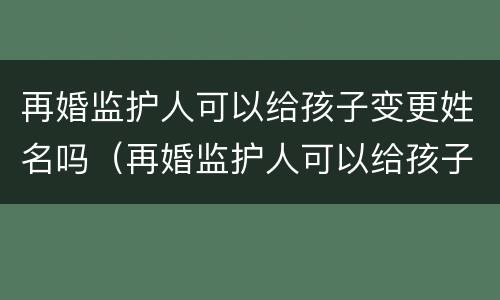 再婚监护人可以给孩子变更姓名吗(再婚监护人可以给孩子变更姓名吗怎么改) 再婚监护人可以给孩子变更姓名吗(再婚监护人可以给孩子变更姓名吗怎么改)