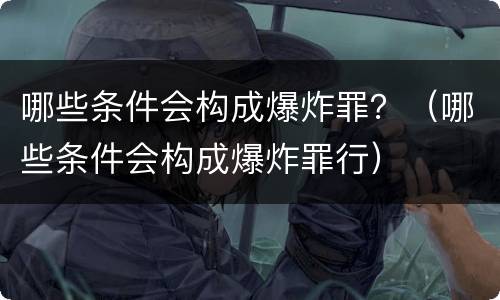 哪些条件会构成爆炸罪？（哪些条件会构成爆炸罪行）
