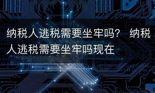 纳税人逃税需要坐牢吗？ 纳税人逃税需要坐牢吗现在
