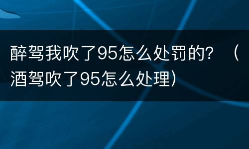 醉驾我吹了95怎么处罚的？（酒驾吹了95怎么处理）