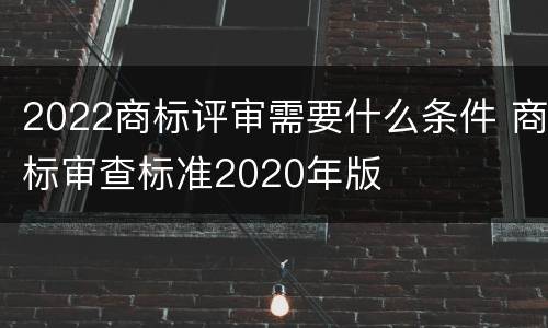 2022商标评审需要什么条件 商标审查标准2020年版