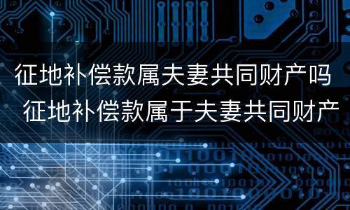 征地补偿款属夫妻共同财产吗 征地补偿款属于夫妻共同财产吗