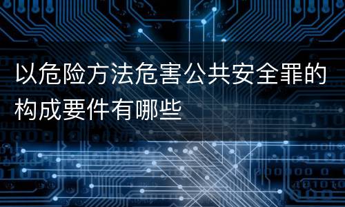以危险方法危害公共安全罪的构成要件有哪些