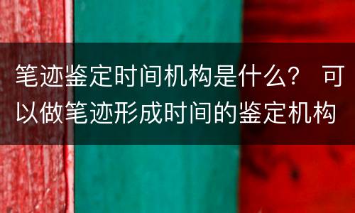 笔迹鉴定时间机构是什么？ 可以做笔迹形成时间的鉴定机构有哪些