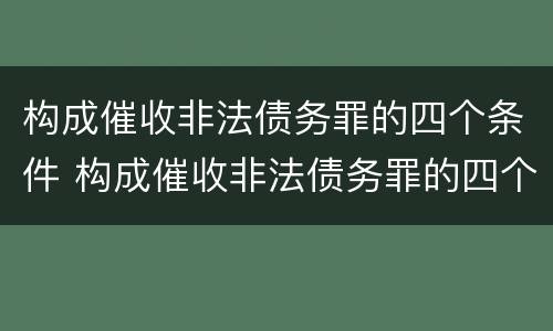 构成催收非法债务罪的四个条件 构成催收非法债务罪的四个条件是什么