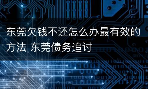 东莞欠钱不还怎么办最有效的方法 东莞债务追讨
