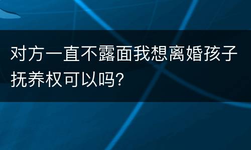 对方一直不露面我想离婚孩子抚养权可以吗？