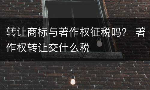 转让商标与著作权征税吗？ 著作权转让交什么税