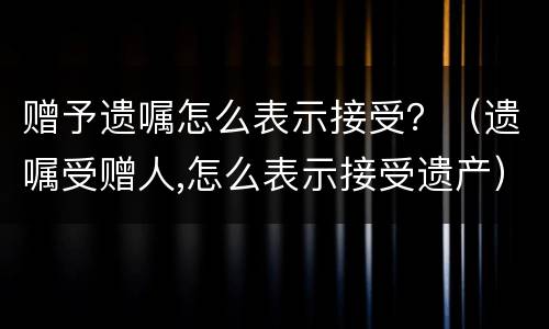 赠予遗嘱怎么表示接受？（遗嘱受赠人,怎么表示接受遗产）
