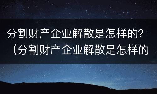 分割财产企业解散是怎样的？（分割财产企业解散是怎样的流程）