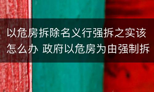 以危房拆除名义行强拆之实该怎么办 政府以危房为由强制拆除民房