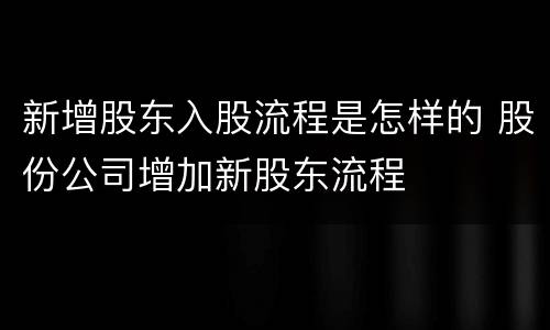 新增股东入股流程是怎样的 股份公司增加新股东流程