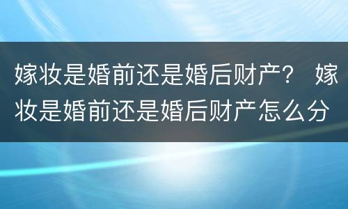 嫁妆是婚前还是婚后财产？ 嫁妆是婚前还是婚后财产怎么分