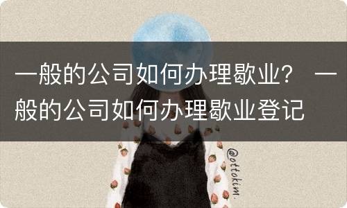 一般的公司如何办理歇业？ 一般的公司如何办理歇业登记