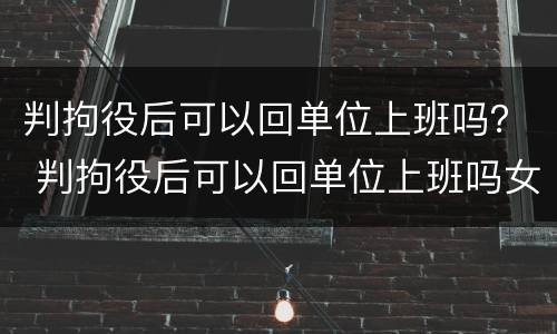 判拘役后可以回单位上班吗？ 判拘役后可以回单位上班吗女生