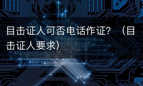 目击证人可否电话作证？（目击证人要求）