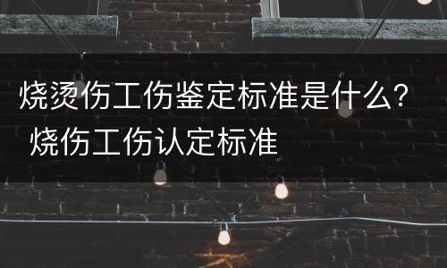 烧烫伤工伤鉴定标准是什么？ 烧伤工伤认定标准