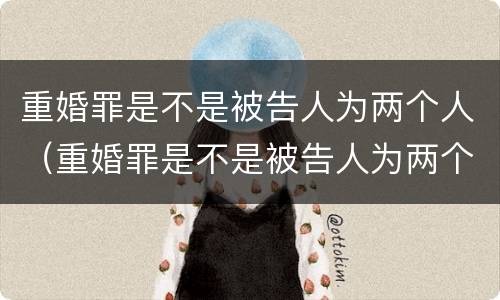 重婚罪是不是被告人为两个人（重婚罪是不是被告人为两个人的）