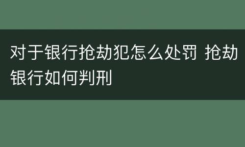 对于银行抢劫犯怎么处罚 抢劫银行如何判刑