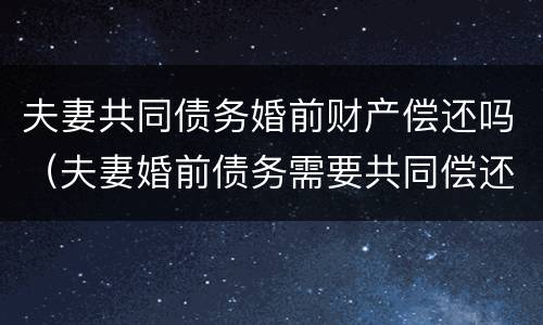 夫妻共同债务婚前财产偿还吗（夫妻婚前债务需要共同偿还吗）
