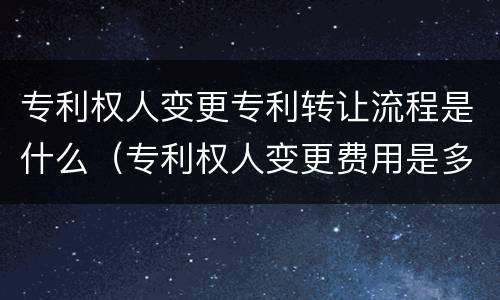 专利权人变更专利转让流程是什么(专利权人变更费用是多少?) 专利权人变更专利转让流程是什么(专利权人变更费用是多少?)
