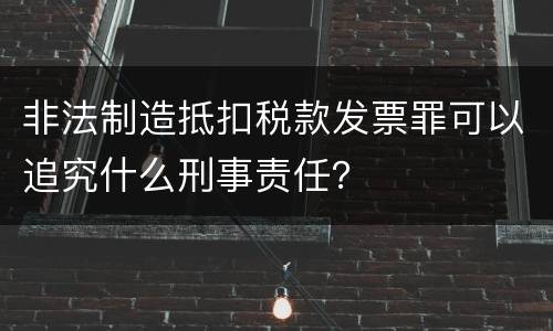 非法制造抵扣税款发票罪可以追究什么刑事责任? 非法制造抵扣税款发票罪可以追究什么刑事责任?
