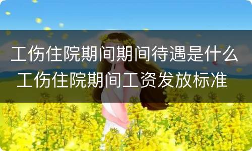工伤住院期间期间待遇是什么 工伤住院期间工资发放标准
