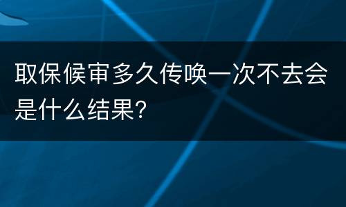 取保候审多久传唤一次不去会是什么结果？