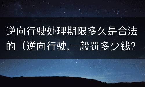 逆向行驶处理期限多久是合法的（逆向行驶,一般罚多少钱?）