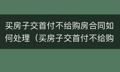 买房子交首付不给购房合同如何处理（买房子交首付不给购房合同如何处理好）