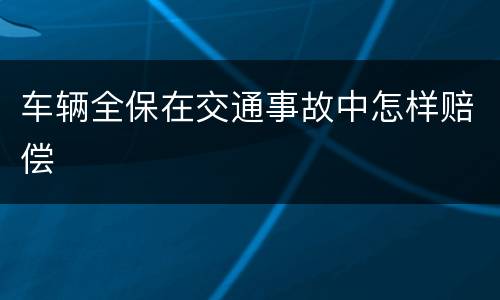车辆全保在交通事故中怎样赔偿