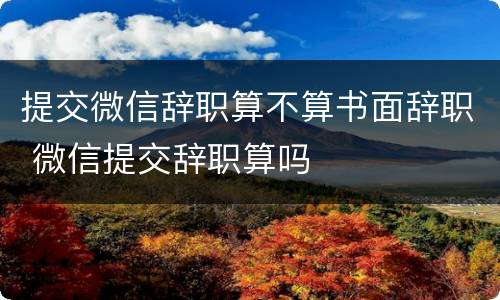 提交微信辞职算不算书面辞职 微信提交辞职算吗