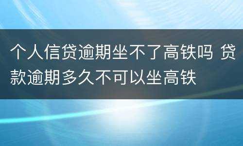 个人信贷逾期坐不了高铁吗 贷款逾期多久不可以坐高铁