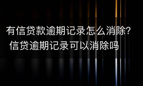 有信贷款逾期记录怎么消除？ 信贷逾期记录可以消除吗