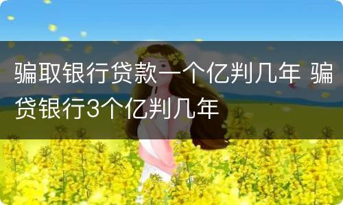 骗取银行贷款一个亿判几年 骗贷银行3个亿判几年