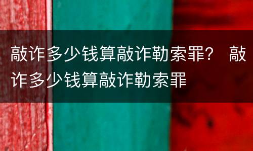 敲诈多少钱算敲诈勒索罪？ 敲诈多少钱算敲诈勒索罪