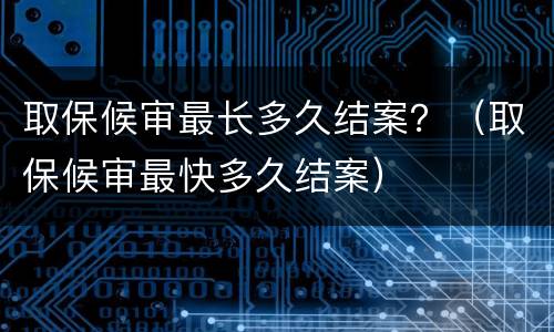 取保候审最长多久结案？（取保候审最快多久结案）