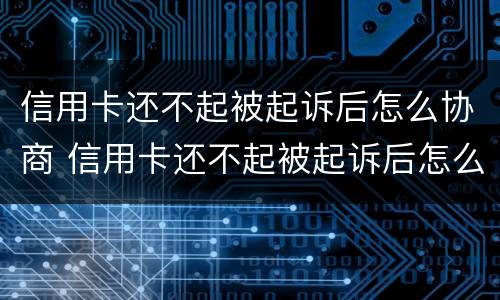 信用卡还不起被起诉后怎么协商 信用卡还不起被起诉后怎么协商还本金