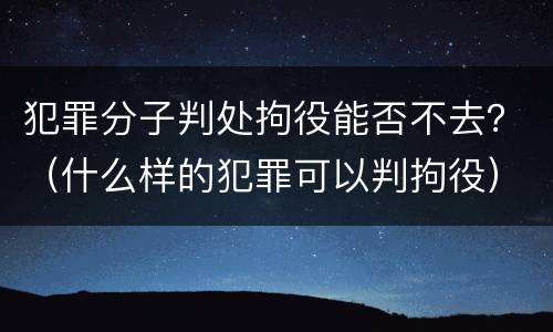 犯罪分子判处拘役能否不去？（什么样的犯罪可以判拘役）