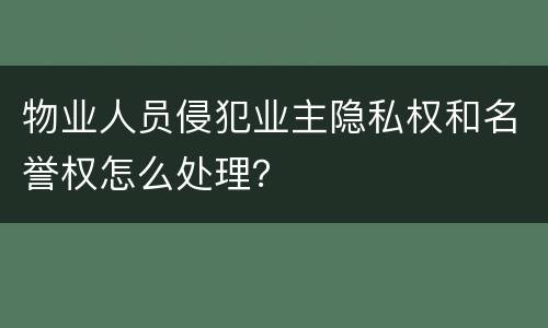 物业人员侵犯业主隐私权和名誉权怎么处理？