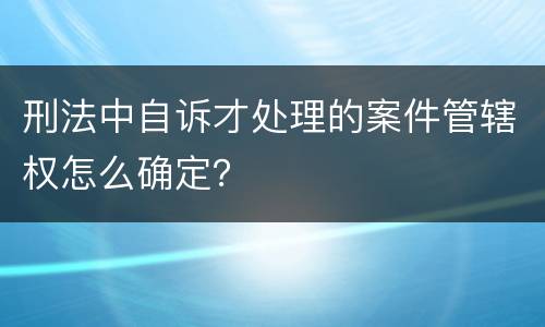 刑法中自诉才处理的案件管辖权怎么确定？
