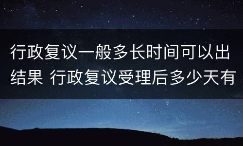 行政复议一般多长时间可以出结果 行政复议受理后多少天有结果