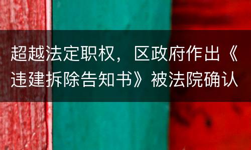 超越法定职权，区政府作出《违建拆除告知书》被法院确认违法