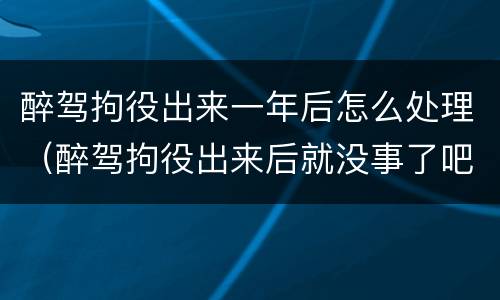 醉驾拘役出来一年后怎么处理（醉驾拘役出来后就没事了吧）