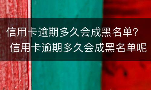 信用卡逾期多久会成黑名单？ 信用卡逾期多久会成黑名单呢