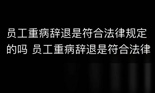 员工重病辞退是符合法律规定的吗 员工重病辞退是符合法律规定的吗怎么赔偿