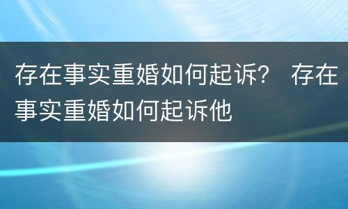 存在事实重婚如何起诉？ 存在事实重婚如何起诉他