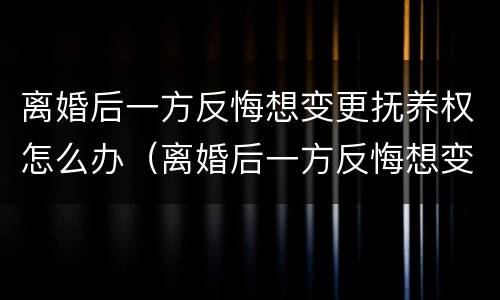 离婚后一方反悔想变更抚养权怎么办（离婚后一方反悔想变更抚养权怎么办理）